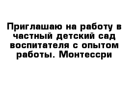 Приглашаю на работу в частный детский сад воспитателя с опытом работы. Монтессри